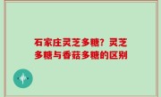 石家庄灵芝多糖？灵芝多糖与香菇多糖的区别