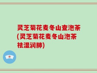 灵芝菊花麦冬山查泡茶(灵芝菊花麦冬山泡茶祛湿润肺)