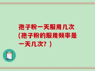孢子粉一天服用几次 (孢子粉的服用频率是一天几次？)