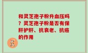 和灵芝孢子粉升血压吗？灵芝孢子粉是否有保肝护肝、抗衰老、抗癌的作用