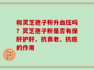 和灵芝孢子粉升血压吗？灵芝孢子粉是否有保肝护肝、抗衰老、抗癌的作用