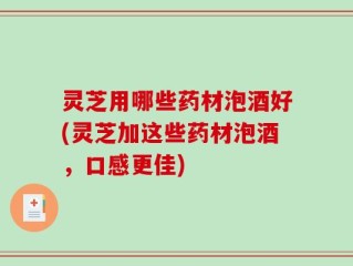 灵芝用哪些药材泡酒好(灵芝加这些药材泡酒，口感更佳)