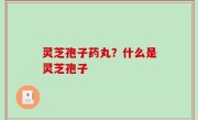 灵芝孢子药丸？什么是灵芝孢子