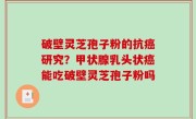 破壁灵芝孢子粉的抗癌研究？甲状腺乳头状癌能吃破壁灵芝孢子粉吗