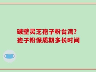 破壁灵芝孢子粉台湾？孢子粉保质期多长时间