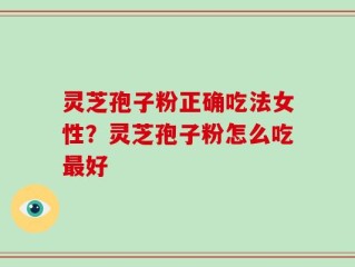 灵芝孢子粉正确吃法女性？灵芝孢子粉怎么吃最好