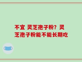 不宜 灵芝孢子粉？灵芝孢子粉能不能长期吃