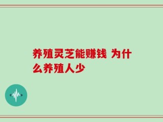 养殖灵芝能赚钱 为什么养殖人少
