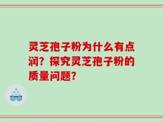 灵芝孢子粉为什么有点润？探究灵芝孢子粉的质量问题？