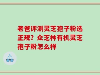 老爸评测灵芝孢子粉选正规？众芝林有机灵芝孢子粉怎么样