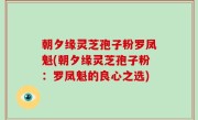 朝夕缘灵芝孢子粉罗凤魁(朝夕缘灵芝孢子粉:罗凤魁的良心之选)