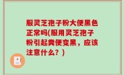 服灵芝孢子粉大便黑色正常吗(服用灵芝孢子粉引起粪便变黑，应该注意什么？)