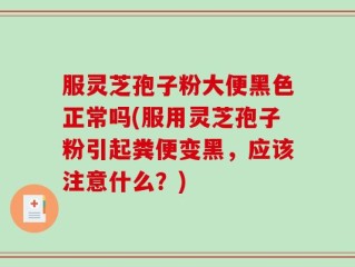 服灵芝孢子粉大便黑色正常吗(服用灵芝孢子粉引起粪便变黑，应该注意什么？)