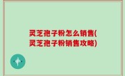 灵芝孢子粉怎么销售(灵芝孢子粉销售攻略)