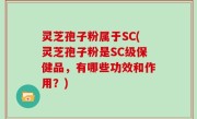 灵芝孢子粉属于SC(灵芝孢子粉是SC级保健品，有哪些功效和作用？)