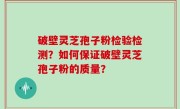 破壁灵芝孢子粉检验检测？如何保证破壁灵芝孢子粉的质量？