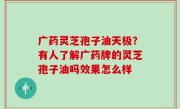 广药灵芝孢子油天极？有人了解广药牌的灵芝孢子油吗效果怎么样