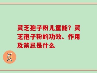 灵芝孢子粉儿童能？灵芝孢子粉的功效、作用及禁忌是什么