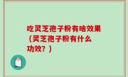 吃灵芝孢子粉有啥效果 (灵芝孢子粉有什么功效？)