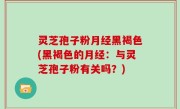 灵芝孢子粉月经黑褐色(黑褐色的月经：与灵芝孢子粉有关吗？)