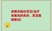 鼻窦炎能吃灵芝(治疗鼻窦炎的良药，灵芝值得尝试)