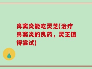 鼻窦炎能吃灵芝(治疗鼻窦炎的良药，灵芝值得尝试)
