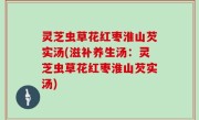 灵芝虫草花红枣淮山芡实汤(滋补养生汤：灵芝虫草花红枣淮山芡实汤)