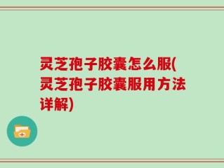 灵芝孢子胶囊怎么服(灵芝孢子胶囊服用方法详解)