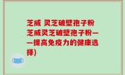 芝威 灵芝破壁孢子粉芝威灵芝破壁孢子粉——提高免疫力的健康选择)