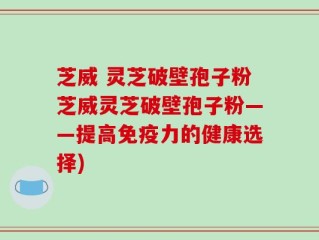芝威 灵芝破壁孢子粉芝威灵芝破壁孢子粉——提高免疫力的健康选择)
