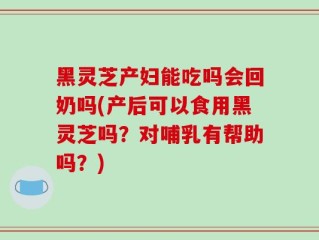 黑灵芝产妇能吃吗会回奶吗(产后可以食用黑灵芝吗？对哺乳有帮助吗？)