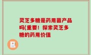 灵芝多糖是药用菌产品吗(重要！探索灵芝多糖的药用价值