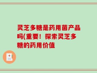 灵芝多糖是药用菌产品吗(重要！探索灵芝多糖的药用价值