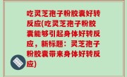吃灵芝孢子粉胶囊好转反应(吃灵芝孢子粉胶囊能够引起身体好转反应，新标题：灵芝孢子粉胶囊带来身体好转反应)
