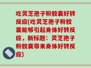 吃灵芝孢子粉胶囊好转反应(吃灵芝孢子粉胶囊能够引起身体好转反应，新标题：灵芝孢子粉胶囊带来身体好转反应)
