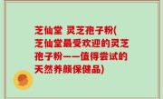 芝仙堂 灵芝孢子粉(芝仙堂最受欢迎的灵芝孢子粉——值得尝试的天然养颜保健品)