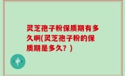 灵芝孢子粉保质期有多久啊(灵芝孢子粉的保质期是多久？)