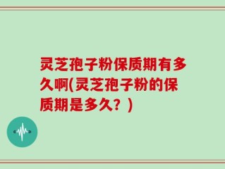灵芝孢子粉保质期有多久啊(灵芝孢子粉的保质期是多久？)