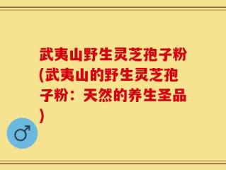 武夷山野生灵芝孢子粉(武夷山的野生灵芝孢子粉：天然的养生圣品)