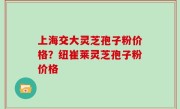 上海交大灵芝孢子粉价格？纽崔莱灵芝孢子粉价格