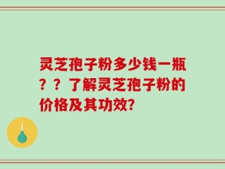 灵芝孢子粉多少钱一瓶？？了解灵芝孢子粉的价格及其功效？