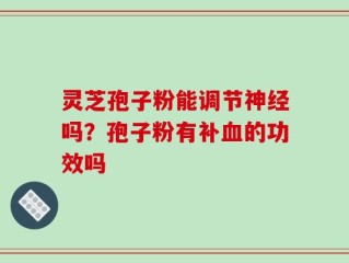 灵芝孢子粉能调节神经吗？孢子粉有补血的功效吗