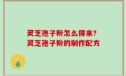 灵芝孢子粉怎么得来？灵芝孢子粉的制作配方