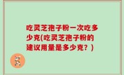 吃灵芝孢子粉一次吃多少克(吃灵芝孢子粉的建议用量是多少克？)