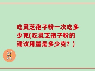 吃灵芝孢子粉一次吃多少克(吃灵芝孢子粉的建议用量是多少克？)