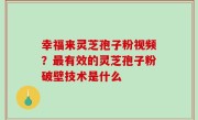 幸福来灵芝孢子粉视频？最有效的灵芝孢子粉破壁技术是什么