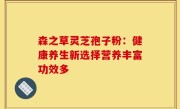 森之草灵芝孢子粉：健康养生新选择营养丰富功效多