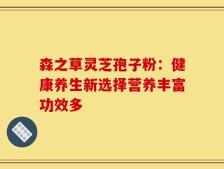 森之草灵芝孢子粉：健康养生新选择营养丰富功效多