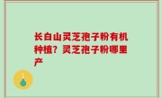 长白山灵芝孢子粉有机种植？灵芝孢子粉哪里产