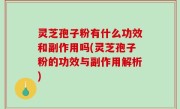 灵芝孢子粉有什么功效和副作用吗(灵芝孢子粉的功效与副作用解析)